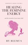 Healing The Feminine Energy: & The Wounds Of Your Inner Child (Femininity Book Series 1)