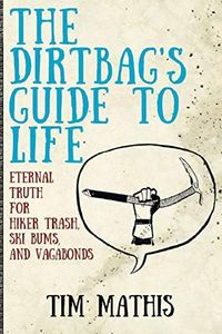 The Dirtbag's Guide to Life: Eternal Truth for Hiker Trash, Ski Bums, and Vagabonds