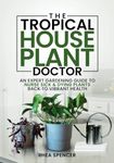 THE TROPICAL HOUSEPLANT DOCTOR: AN EXPERT GARDENING GUIDE TO NURSE SICK & DYING PLANTS BACK TO VIBRANT HEALTH