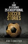 A Game of Extremes 25 Exceptional Soccer Stories: What Happens On and Off the Field