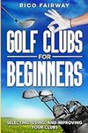 Golf Clubs For Beginners: Selecting, Using, and Improving Your Golf Clubs