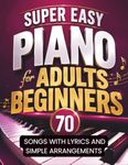 Super Easy Piano for Adults Beginners / 70 Songs with Lyrics and Simple Arrangements: Fun Pieces for Adults with No Experience, Easy Hands Practice & Basic Chords