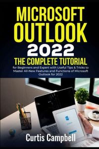 Microsoft Outlook 2022: The Complete Tutorial for Beginners and Expert with Useful Tips & Tricks to Master All-New Features and Functions of Microsoft Outlook for 2022