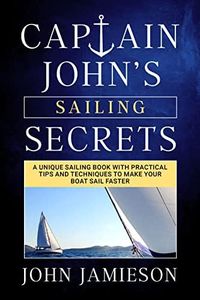 Captain John's SAILING SECRETS: A unique sailing book with practical tips and techniques to make your boat sail faster (Sailing Skills Series Book 1)