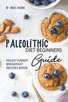 Paleolithic Diet Beginners Guide: Paleo Yummy Breakfast Recipes Book