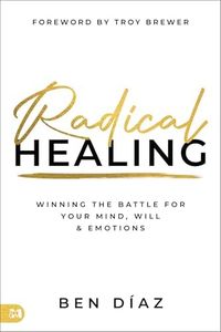 Radical Healing: Winning the Battle for Your Mind, Will, and Emotions