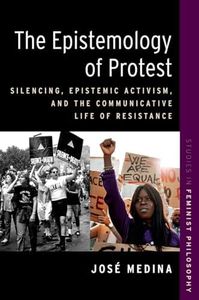 The Epistemology of Protest: Silencing, Epistemic Activism, and the Communicative Life of Resistance (STUDIES IN FEMINIST PHILOSOPHY SERIES)