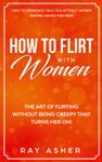 How to Flirt with Women: The Art of Flirting Without Being Creepy That Turns Her On! How to Approach, Talk to & Attract Women (Dating Advice for Men): 1 (Female Psychology: What Women Really Want)