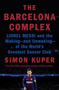 The Barcelona Complex: Lionel Messi and the Making--And Unmaking--Of the World's Greatest Soccer Club