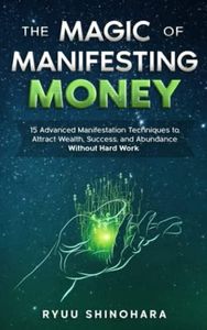 The Magic of Manifesting Money: 15 Advanced Manifestation Techniques to Attract Wealth, Success, and Abundance Without Hard Work