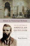 Islam in Victorian Britain: The Life and Times of Abdullah Quilliam