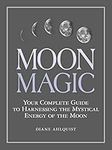 Moon Magic: Your Complete Guide to Harnessing the Mystical Energy of the Moon