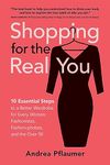 Shopping for the Real You: 10 Essential Steps to a Better Wardrobe for Every Woman: Fashionistas, Fashion-phobes, and the Over 50