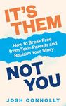 It’s Them, Not You: How to Break Free from Toxic Parents and Reclaim Your Story