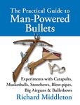 The Practical Guide to Man-powered Bullets: Experiments with Catapults, Musketballs, Stonebows, Blowpipes, Big Airguns and Bullet Bows