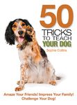 50 Tricks to Teach Your Dog: Amaze Your Friends! Impress Your Family! Challenge Your Dog!