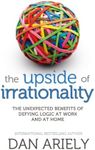 The Upside of Irrationality: The Unexpected Benefits of Defying Logic at Work and at Home