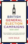 British General Election Campaigns 1830–2019: The 50 General Election Campaigns That Shaped Our Modern Politics