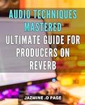 Audio Techniques Mastered: Ultimate Guide for Producers on Reverb: Unlock the Power of Reverb: Essential Audio Techniques for Producers to Achieve Professional Sound.