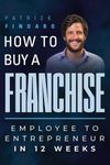 How to Buy a Franchise: Employee to Entrepreneur in 12 Weeks