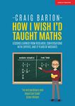 How I Wish I'd Taught Maths: Lessons learned from research, conversations with experts, and 12 years of mistakes: Reflections on research, conversations with experts, and 12 years of mistakes