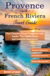 The Ultimate Provence & French Riviera Travel Guide: Your Complete Travel Companion with Insider Tips, Hidden Gems, and Authentic Experiences