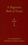 A Beginner's Book of Prayer: An Introduction to Traditional Catholic Prayers